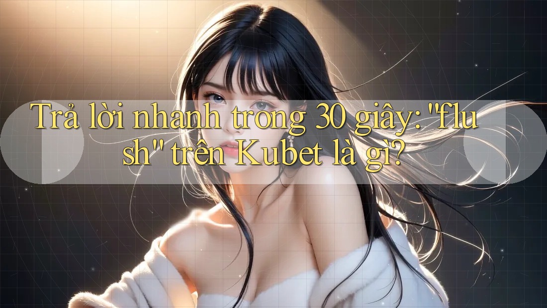 Trả lời nhanh trong 30 giây: “flush” trên Kubet là gì?