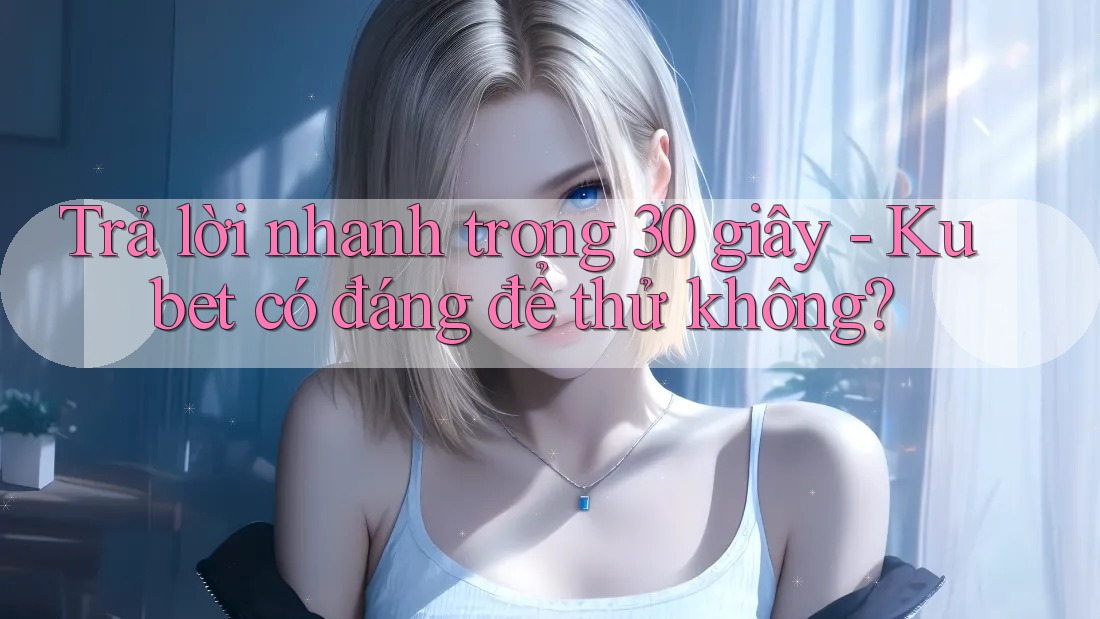 Trả lời nhanh trong 30 giây - Kubet có đáng để thử không?
