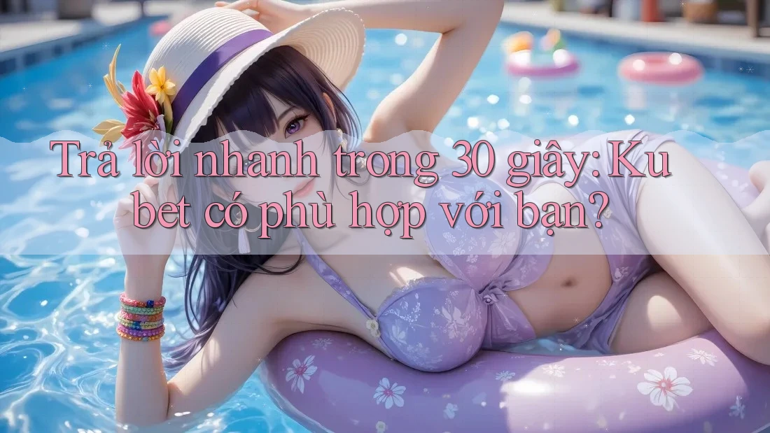 Trả lời nhanh trong 30 giây: Kubet có phù hợp với bạn?