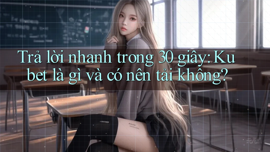 Trả lời nhanh trong 30 giây: Kubet là gì và có nên tải không?
