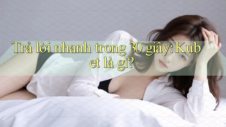 Trả lời nhanh trong 30 giây: Kubet là gì?