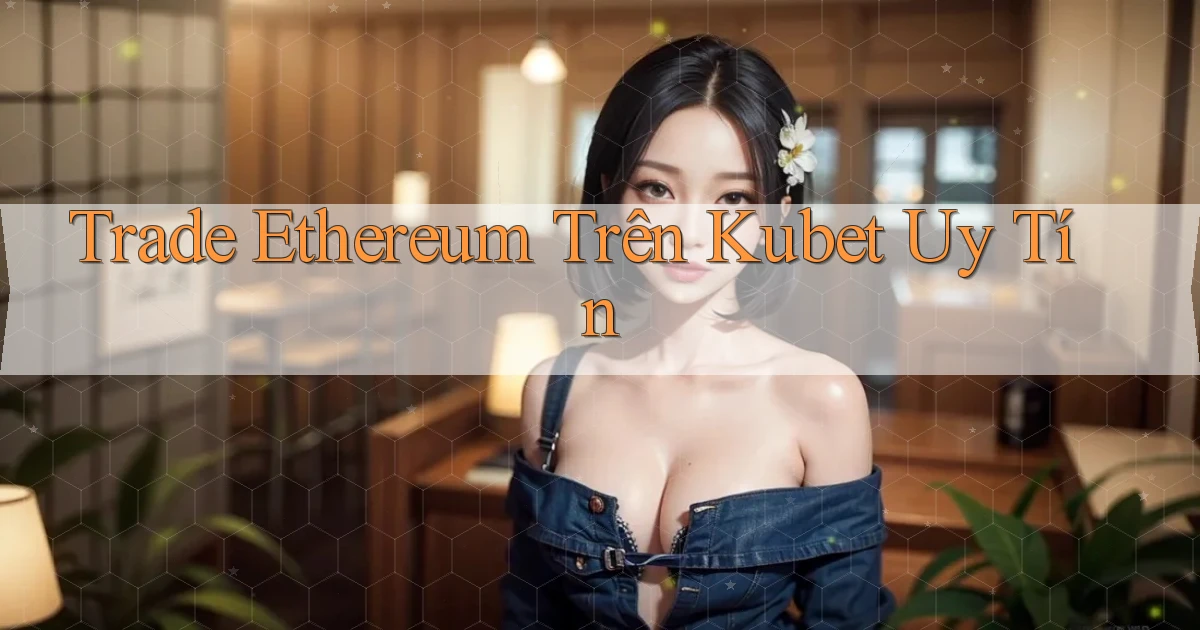 trade ethereum trên kubet uy tín