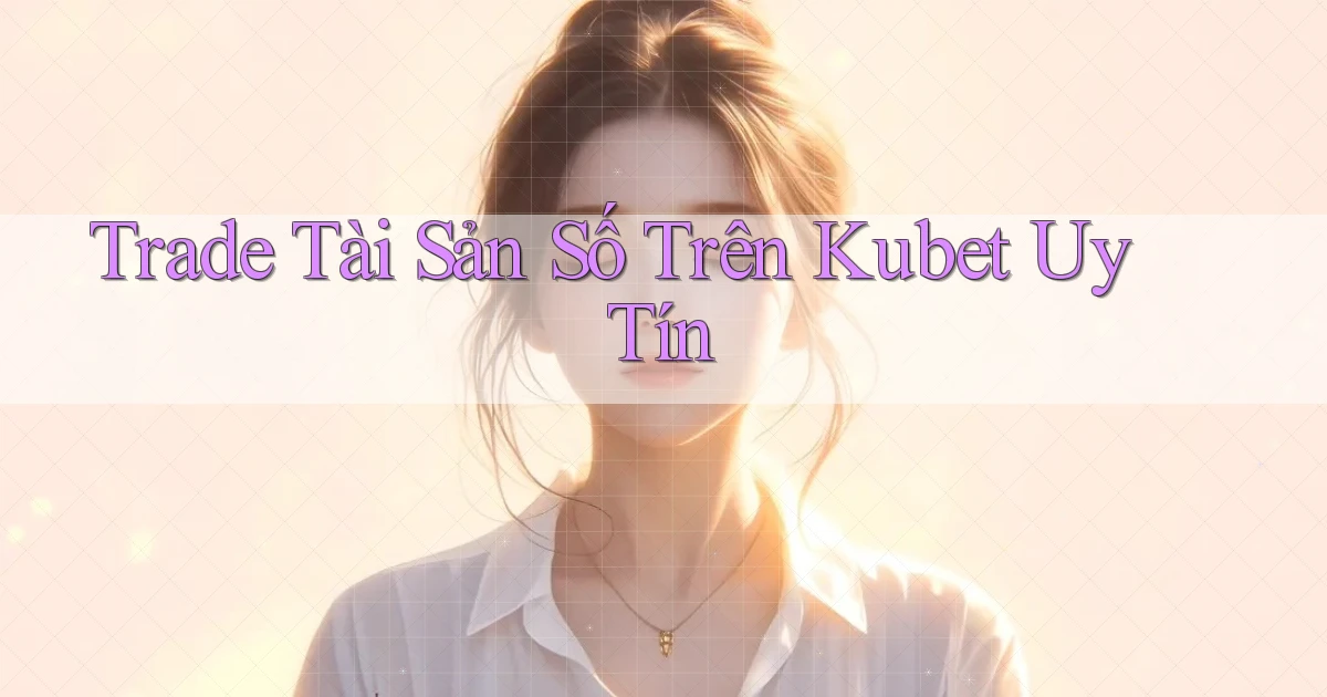 trade tài sản số trên kubet uy tín
