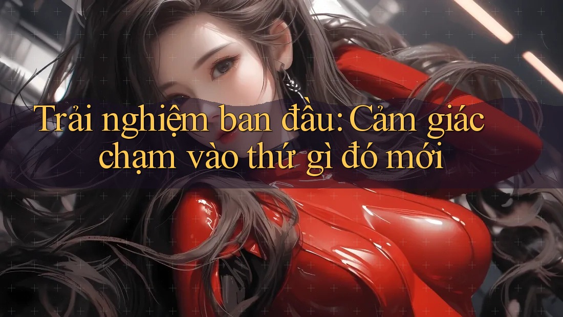 Trải nghiệm ban đầu: Cảm giác chạm vào thứ gì đó mới