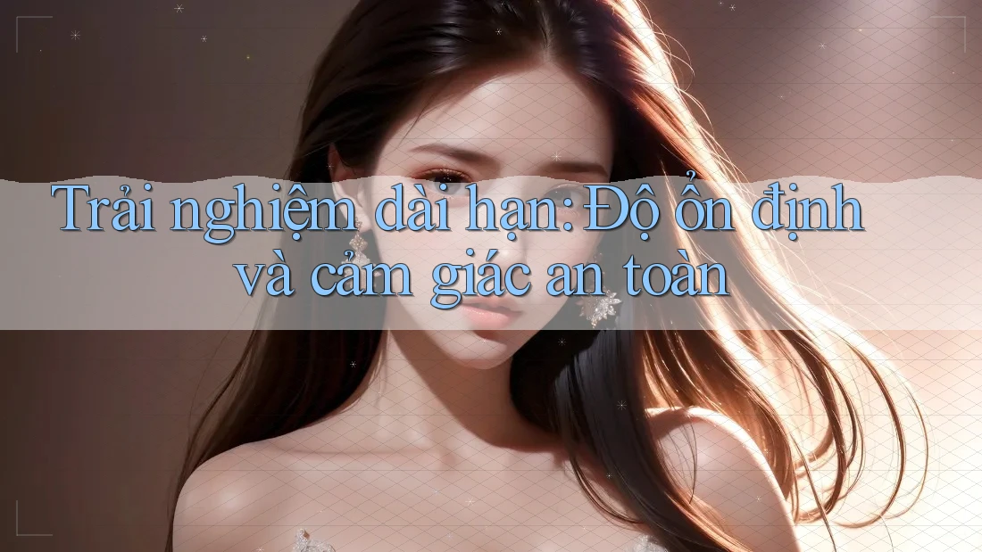 Trải nghiệm dài hạn: Độ ổn định và cảm giác an toàn