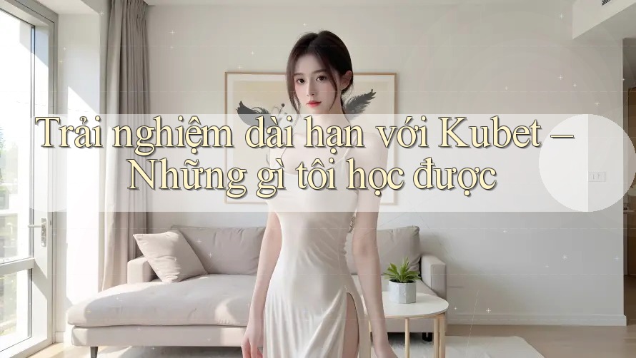 Trải nghiệm dài hạn với Kubet – Những gì tôi học được