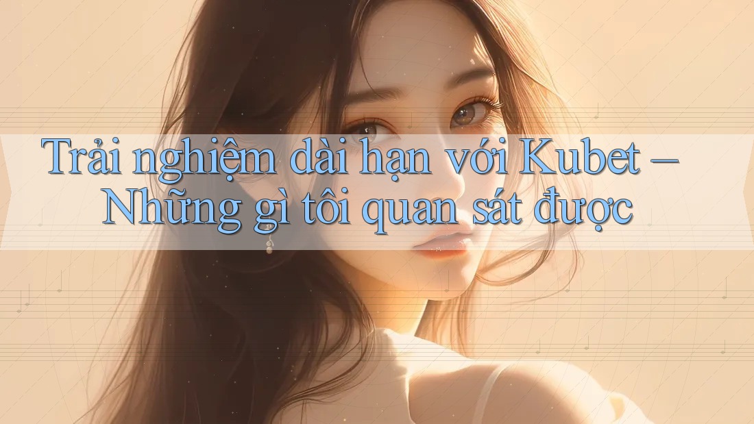 Trải nghiệm dài hạn với Kubet – Những gì tôi quan sát được