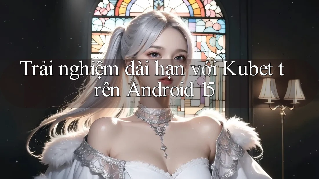 Trải nghiệm dài hạn với Kubet trên Android 15