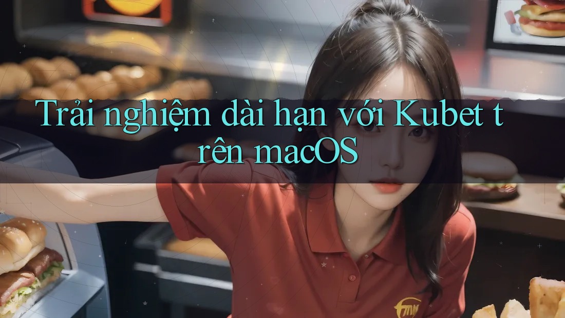 Trải nghiệm dài hạn với Kubet trên macOS