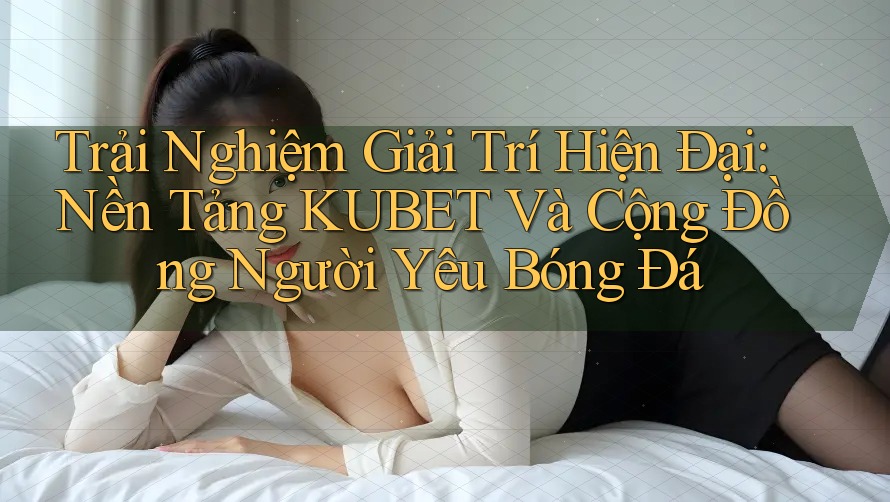 Trải Nghiệm Giải Trí Hiện Đại: Nền Tảng KUBET Và Cộng Đồng Người Yêu Bóng Đá