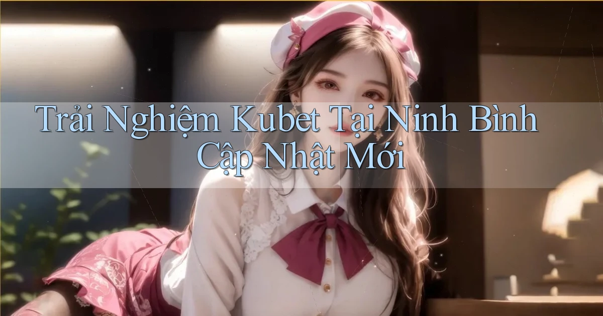 trải nghiệm kubet tại Ninh Bình cập nhật mới
