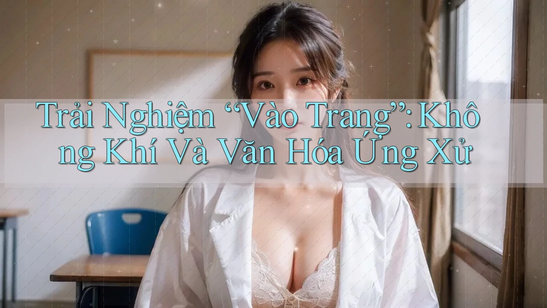 Trải Nghiệm “Vào Trang”: Không Khí Và Văn Hóa Ứng Xử
