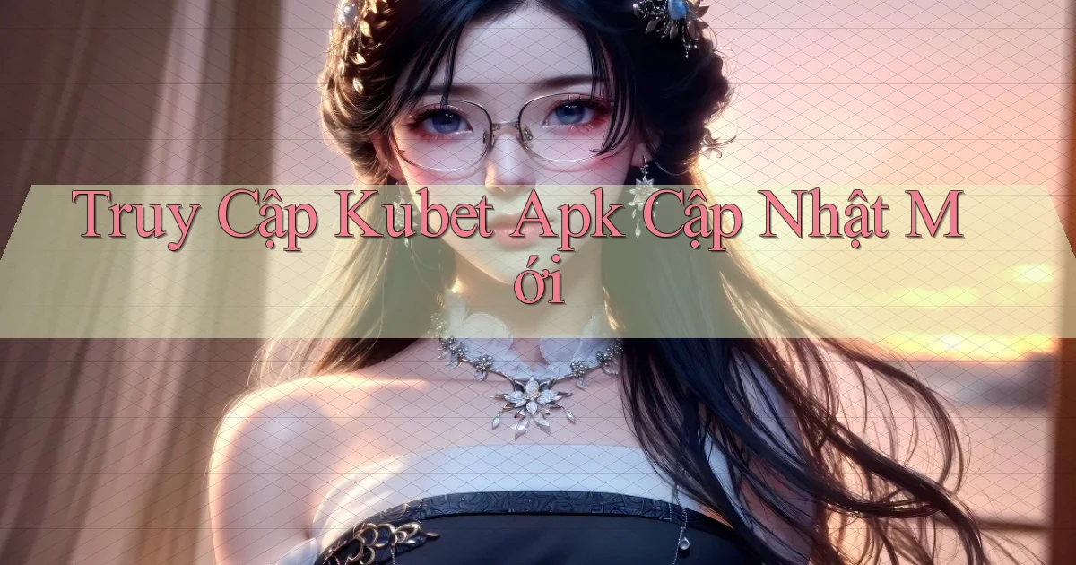 truy cập kubet apk cập nhật mới
