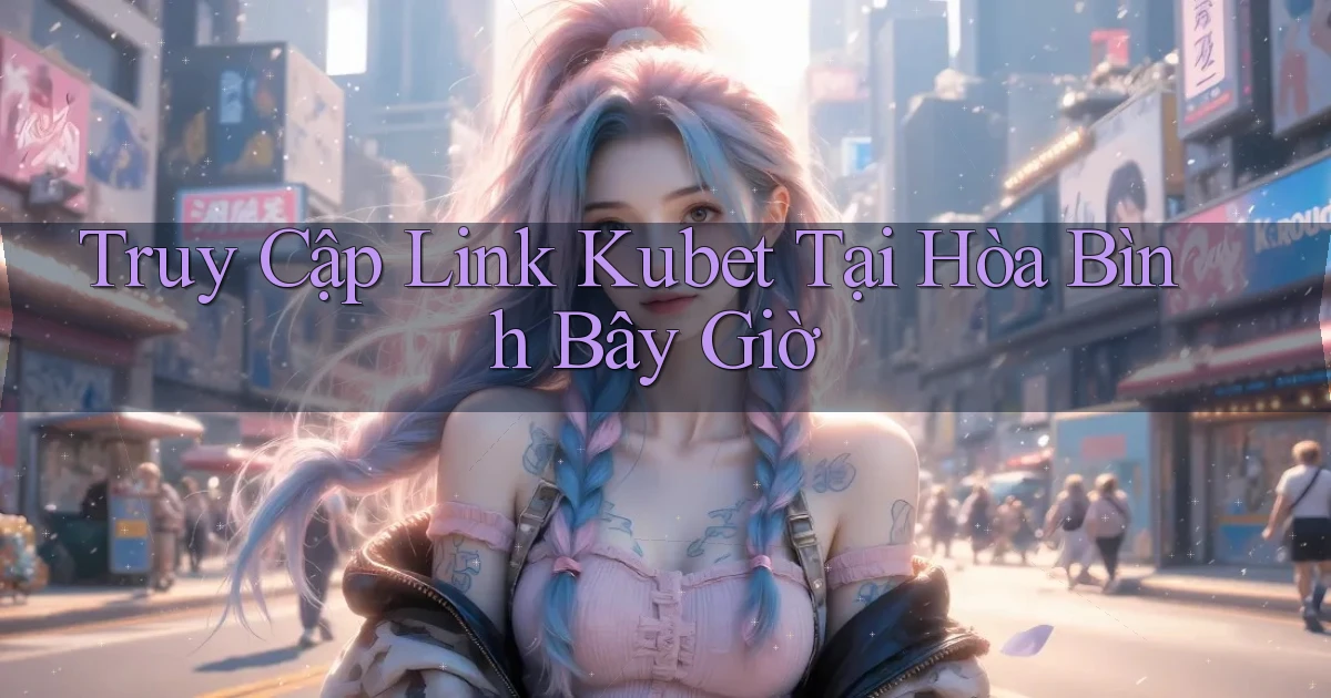 truy cập link kubet tại Hòa Bình bây giờ