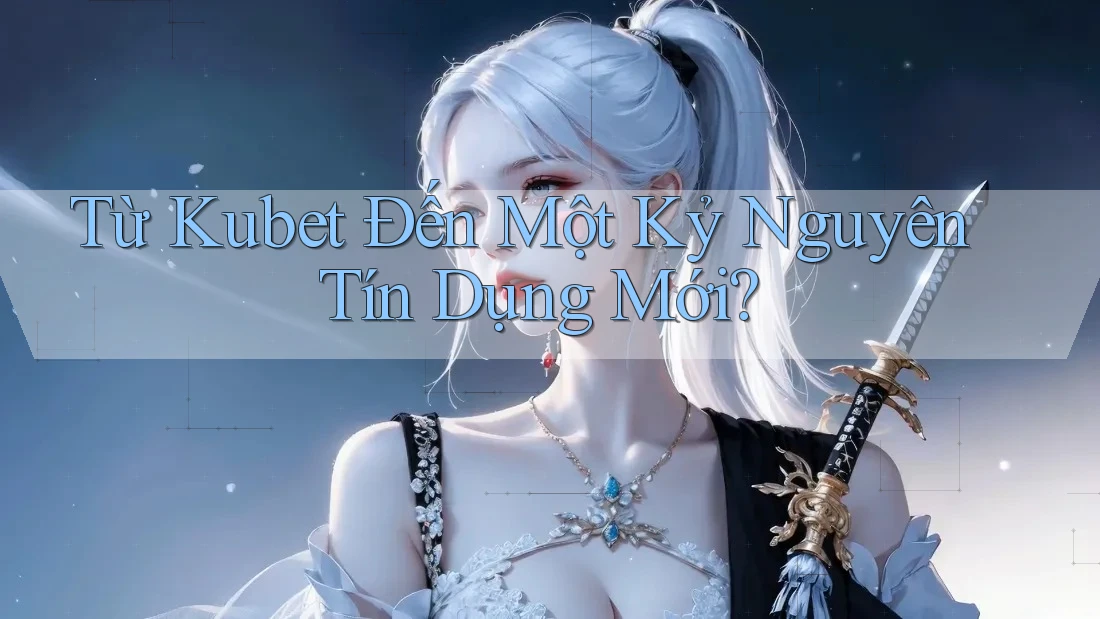 Từ Kubet Đến Một Kỷ Nguyên Tín Dụng Mới?