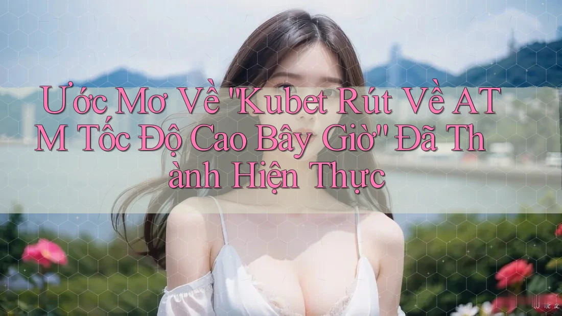 Ước Mơ Về “Kubet Rút Về ATM Tốc Độ Cao Bây Giờ” Đã Thành Hiện Thực
