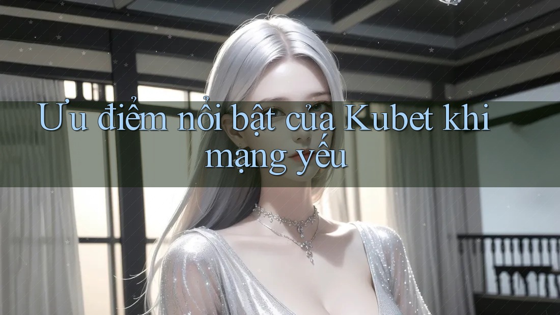 Ưu điểm nổi bật của Kubet khi mạng yếu