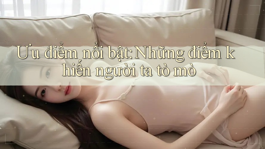 Ưu điểm nổi bật: Những điểm khiến người ta tò mò