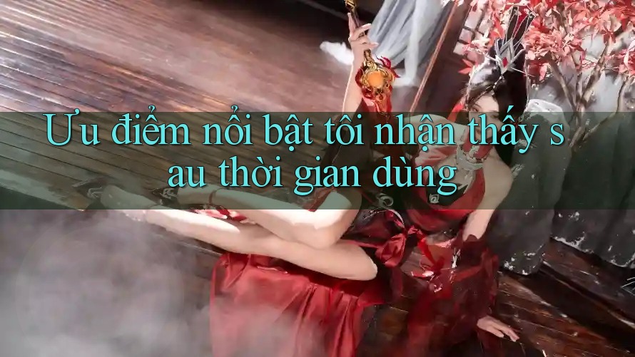 Ưu điểm nổi bật tôi nhận thấy sau thời gian dùng