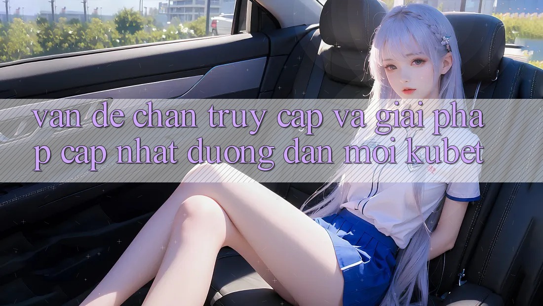 Vấn đề chặn truy cập và giải pháp cập nhật “Đường dẫn Mới Kubet”