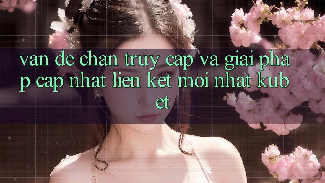 Vấn đề chặn truy cập và giải pháp cập nhật “Liên kết Mới nhất Kubet”