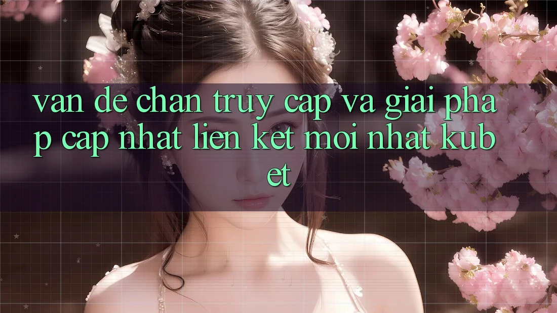 Vấn đề chặn truy cập và giải pháp cập nhật “Liên kết Mới nhất Kubet”
