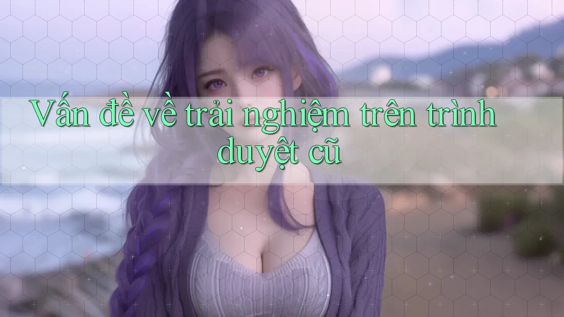 Vấn đề về trải nghiệm trên trình duyệt cũ