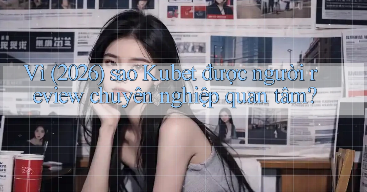 Vì (2026) sao Kubet được người review chuyên nghiệp quan tâm