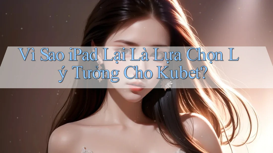 Vì Sao iPad Lại Là Lựa Chọn Lý Tưởng Cho Kubet?