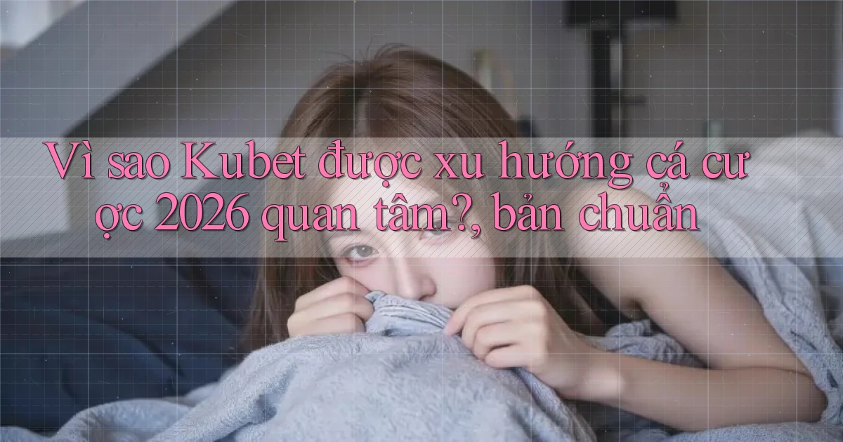 Vì sao Kubet được xu hướng cá cược 2026 quan tâm, bản chuẩn