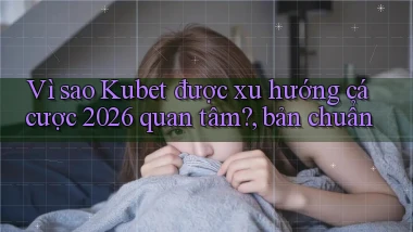 Vì sao Kubet được xu hướng cá cược 2026 quan tâm, bản chuẩn