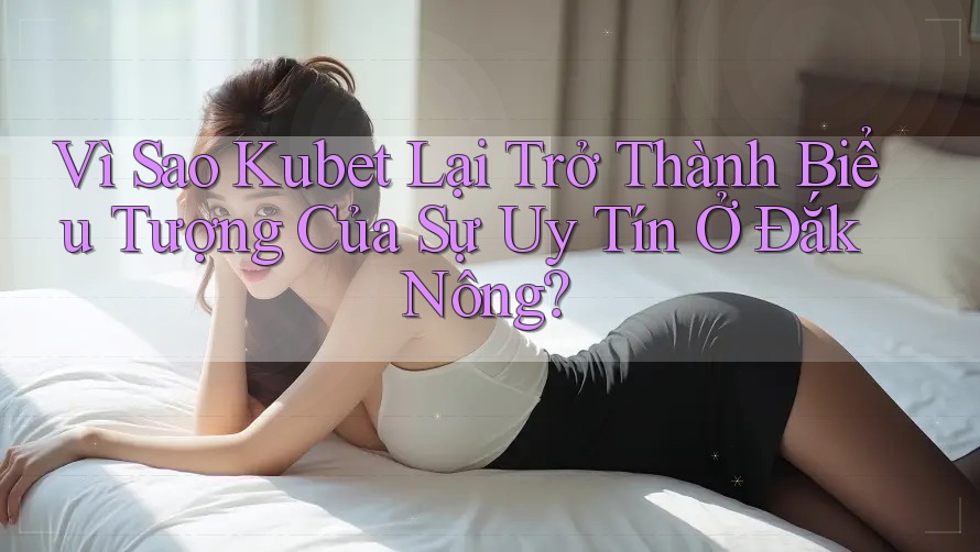 Vì Sao Kubet Lại Trở Thành Biểu Tượng Của Sự Uy Tín Ở Đắk Nông?