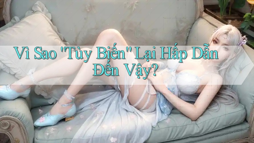 Vì Sao “Tùy Biến” Lại Hấp Dẫn Đến Vậy?