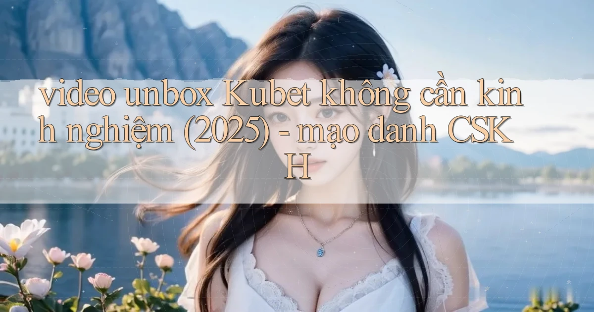 video unbox Kubet không cần kinh nghiệm (2025)   mạo danh CSKH
