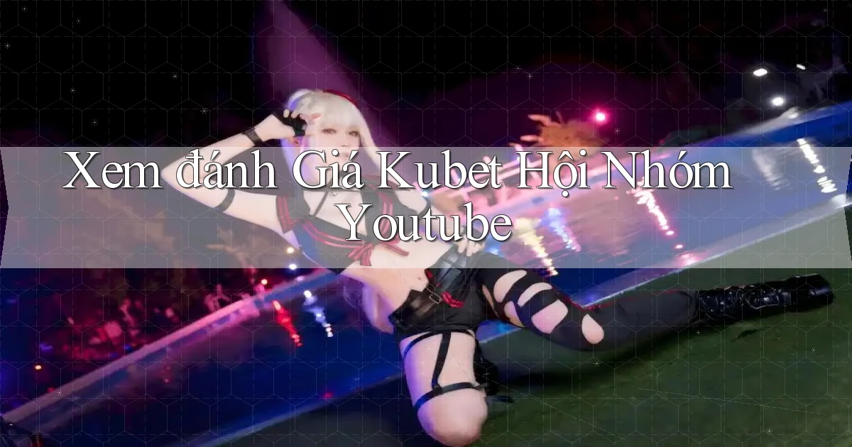 xem đánh giá kubet hội nhóm youtube