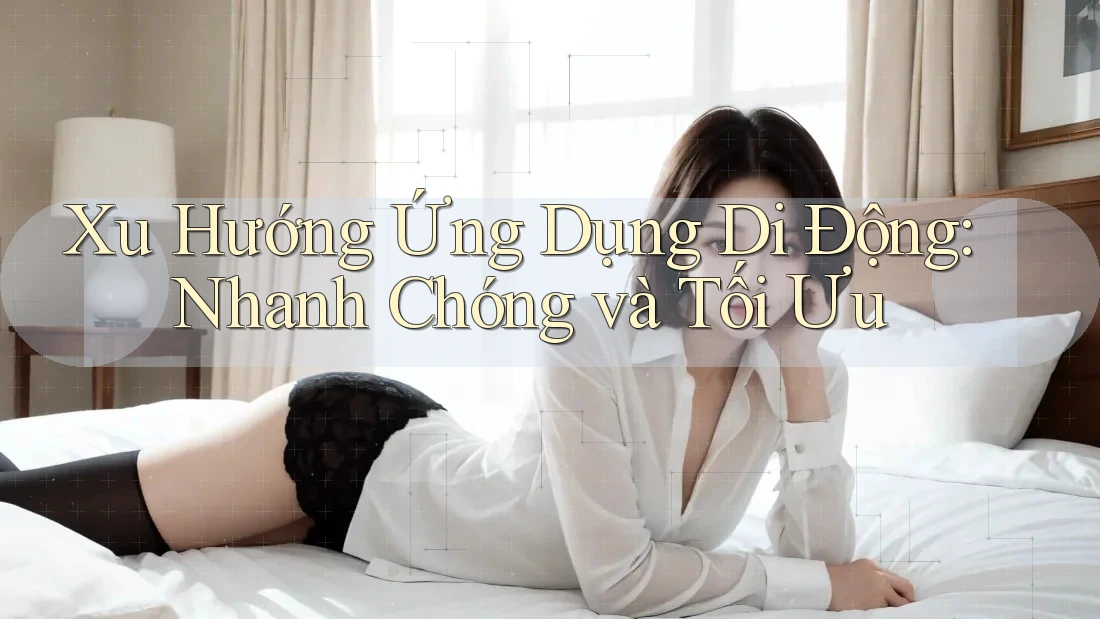 Xu Hướng Ứng Dụng Di Động: Nhanh Chóng và Tối Ưu