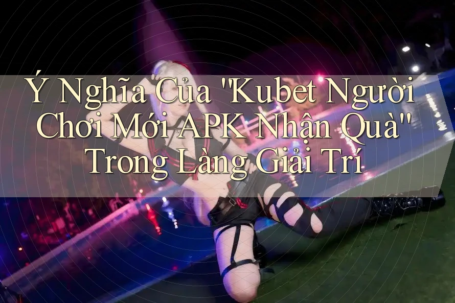 Ý Nghĩa Của “Kubet Người Chơi Mới APK Nhận Quà” Trong Làng Giải Trí