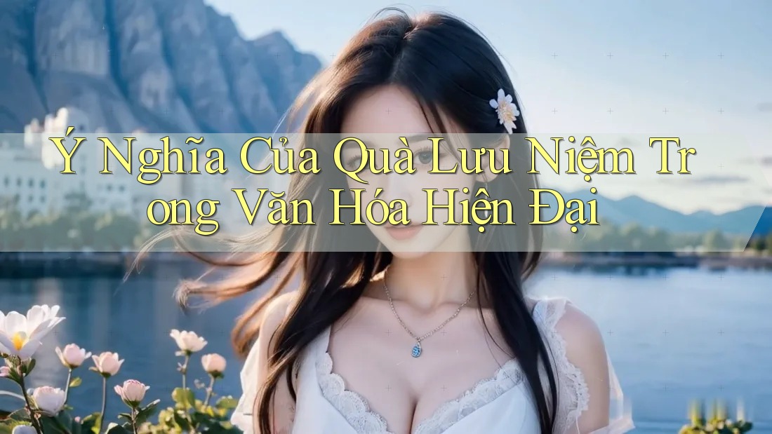 Ý Nghĩa Của Quà Lưu Niệm Trong Văn Hóa Hiện Đại