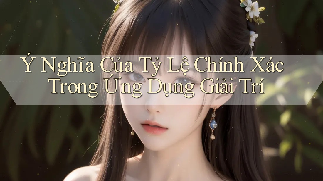 Ý Nghĩa Của Tỷ Lệ Chính Xác Trong Ứng Dụng Giải Trí