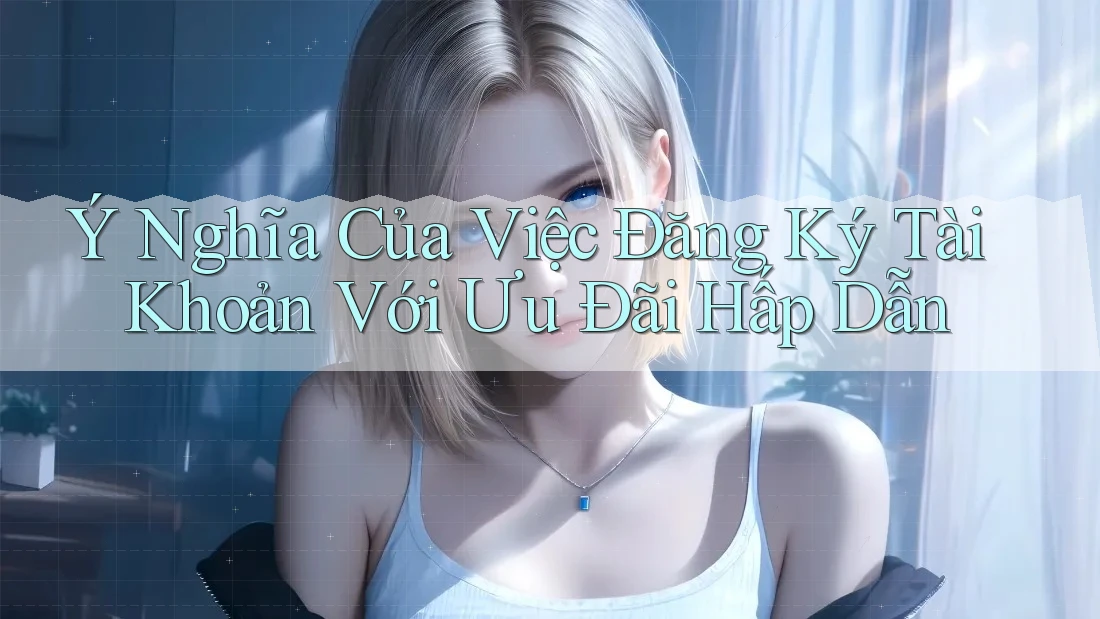 Ý Nghĩa Của Việc Đăng Ký Tài Khoản Với Ưu Đãi Hấp Dẫn